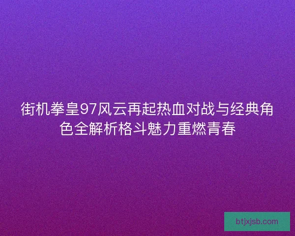 街机拳皇97风云再起热血对战与经典角色全解析格斗魅力重燃青春
