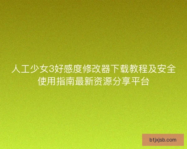 人工少女3好感度修改器下载教程及安全使用指南最新资源分享平台
