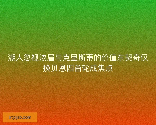 湖人忽视浓眉与克里斯蒂的价值东契奇仅换贝恩四首轮成焦点